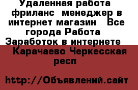 Удаленная работа, фриланс, менеджер в интернет-магазин - Все города Работа » Заработок в интернете   . Карачаево-Черкесская респ.